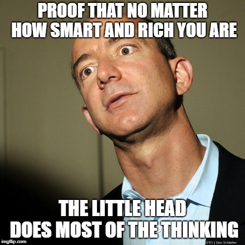 Jeff Bezos angry | PROOF THAT NO MATTER HOW SMART AND RICH YOU ARE; THE LITTLE HEAD DOES MOST OF THE THINKING | image tagged in jeff bezos angry | made w/ Imgflip meme maker