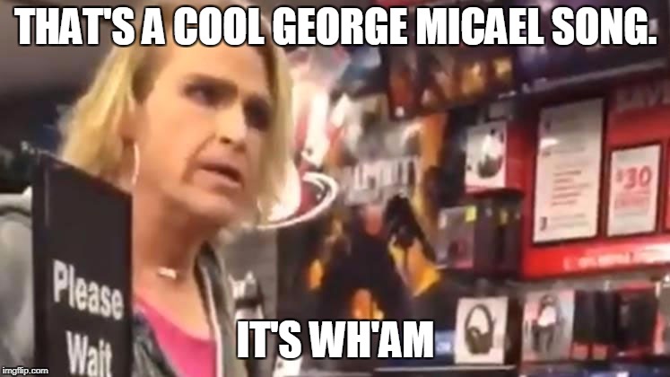 It's ma'am | THAT'S A COOL GEORGE MICAEL SONG. IT'S WH'AM | image tagged in it's ma'am | made w/ Imgflip meme maker