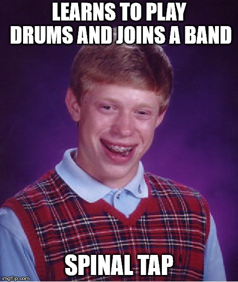 Bad Luck Brian | LEARNS TO PLAY DRUMS AND JOINS A BAND; SPINAL TAP | image tagged in memes,bad luck brian | made w/ Imgflip meme maker