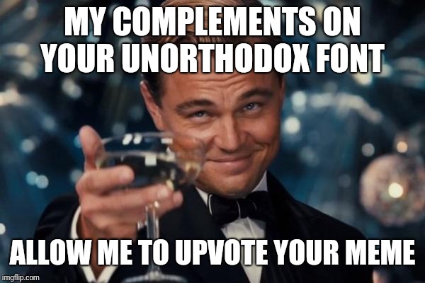 Leonardo Dicaprio Cheers Meme | MY COMPLEMENTS ON YOUR UNORTHODOX FONT ALLOW ME TO UPVOTE YOUR MEME | image tagged in memes,leonardo dicaprio cheers | made w/ Imgflip meme maker
