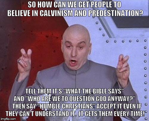 Dr Evil Laser Meme | SO HOW CAN WE GET PEOPLE TO BELIEVE IN CALVINISM AND PREDESTINATION? TELL THEM IT'S "WHAT THE BIBLE SAYS" AND "WHO ARE WE TO QUESTION GOD ANYWAY?"  


THEN SAY "HUMBLE CHRISTIANS" ACCEPT IT EVEN IF THEY CAN'T UNDERSTAND IT.  IT GETS THEM EVERY TIME! | image tagged in memes,dr evil laser | made w/ Imgflip meme maker