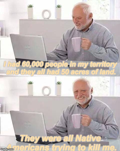 When the laws don't apply to enemies. | I had 60,000 people in my territory and they all had 50 acres of land. They were all Native Americans trying to kill me. | image tagged in memes,hide the pain harold,native americans,the northwest ordinance of 1787 | made w/ Imgflip meme maker