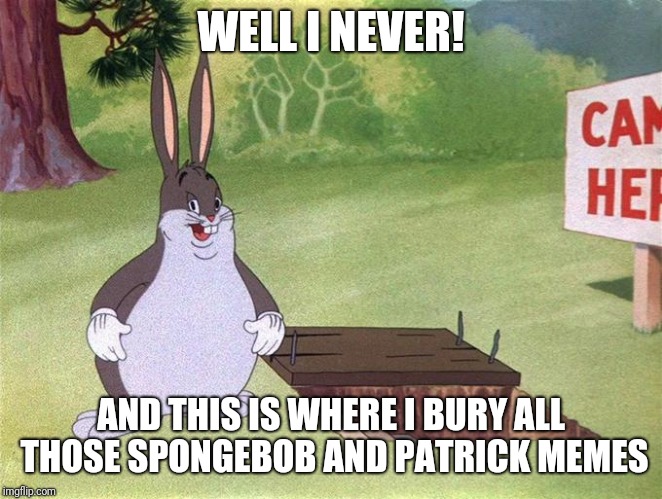 Big Chungus | WELL I NEVER! AND THIS IS WHERE I BURY ALL THOSE SPONGEBOB AND PATRICK MEMES | image tagged in big chungus | made w/ Imgflip meme maker