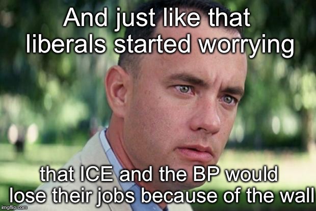 Liberals are lying scum | And just like that liberals started worrying; that ICE and the BP would lose their jobs because of the wall | image tagged in politics,liberal hypocrisy | made w/ Imgflip meme maker