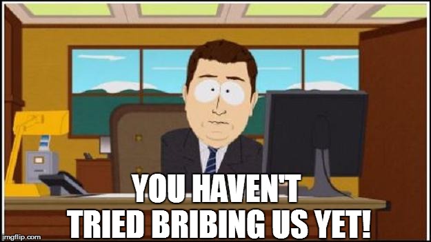 YOU HAVEN'T TRIED BRIBING US YET! | made w/ Imgflip meme maker