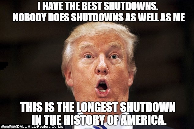 Trump stupid face | I HAVE THE BEST SHUTDOWNS. NOBODY DOES SHUTDOWNS AS WELL AS ME; THIS IS THE LONGEST SHUTDOWN IN THE HISTORY OF AMERICA. | image tagged in trump stupid face | made w/ Imgflip meme maker