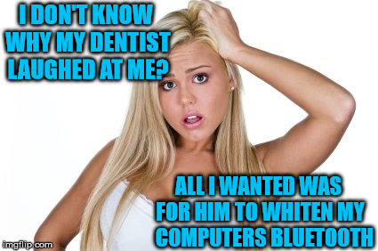 Computer Expert | I DON'T KNOW WHY MY DENTIST LAUGHED AT ME? ALL I WANTED WAS FOR HIM TO WHITEN MY   COMPUTERS BLUETOOTH | image tagged in dumb blonde,memes,dentist,bluetooth,computer,first world problems | made w/ Imgflip meme maker