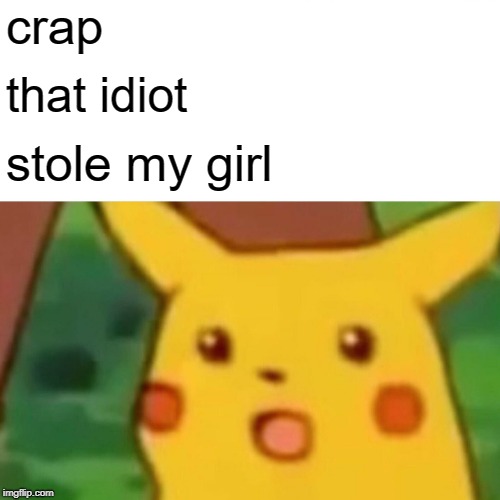 Surprised Pikachu Meme | crap; that idiot; stole my girl | image tagged in memes,surprised pikachu | made w/ Imgflip meme maker
