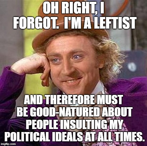 Creepy Condescending Wonka Meme | OH RIGHT, I FORGOT.  I'M A LEFTIST AND THEREFORE MUST BE GOOD-NATURED ABOUT PEOPLE INSULTING MY POLITICAL IDEALS AT ALL TIMES. | image tagged in memes,creepy condescending wonka | made w/ Imgflip meme maker