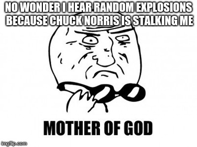 Mother Of God Meme | NO WONDER I HEAR RANDOM EXPLOSIONS BECAUSE CHUCK NORRIS IS STALKING ME | image tagged in memes,mother of god | made w/ Imgflip meme maker