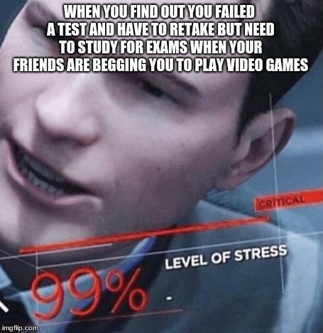 Level of stress | WHEN YOU FIND OUT YOU FAILED A TEST AND HAVE TO RETAKE BUT NEED TO STUDY FOR EXAMS WHEN YOUR FRIENDS ARE BEGGING YOU TO PLAY VIDEO GAMES | image tagged in level of stress | made w/ Imgflip meme maker