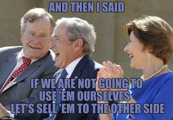 bush laughing | AND THEN I SAID IF WE ARE NOT GOING TO USE 'EM OURSELVES    LET'S SELL 'EM TO THE OTHER SIDE | image tagged in bush laughing | made w/ Imgflip meme maker