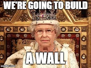 Queen of England | WE'RE GOING TO BUILD; A WALL | image tagged in queen of england | made w/ Imgflip meme maker