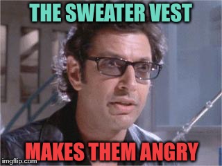 Jeff Goldblum | THE SWEATER VEST MAKES THEM ANGRY | image tagged in jeff goldblum | made w/ Imgflip meme maker