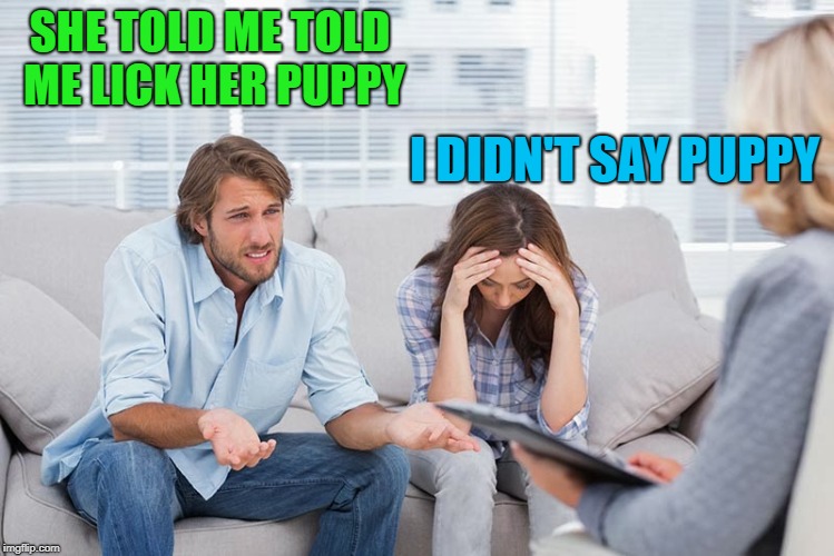 couples therapy | SHE TOLD ME TOLD ME LICK HER PUPPY I DIDN'T SAY PUPPY | image tagged in couples therapy | made w/ Imgflip meme maker