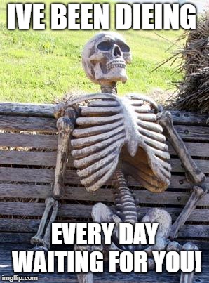Waiting Skeleton Meme | IVE BEEN DIEING; EVERY DAY WAITING FOR YOU! | image tagged in memes,waiting skeleton | made w/ Imgflip meme maker