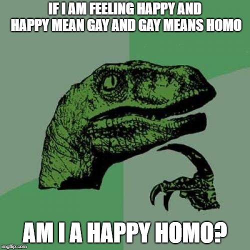 Philosoraptor | IF I AM FEELING HAPPY AND HAPPY MEAN GAY AND GAY MEANS HOMO; AM I A HAPPY HOMO? | image tagged in memes,philosoraptor | made w/ Imgflip meme maker