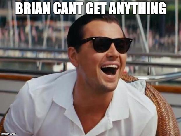haha | BRIAN CANT GET ANYTHING | image tagged in haha | made w/ Imgflip meme maker