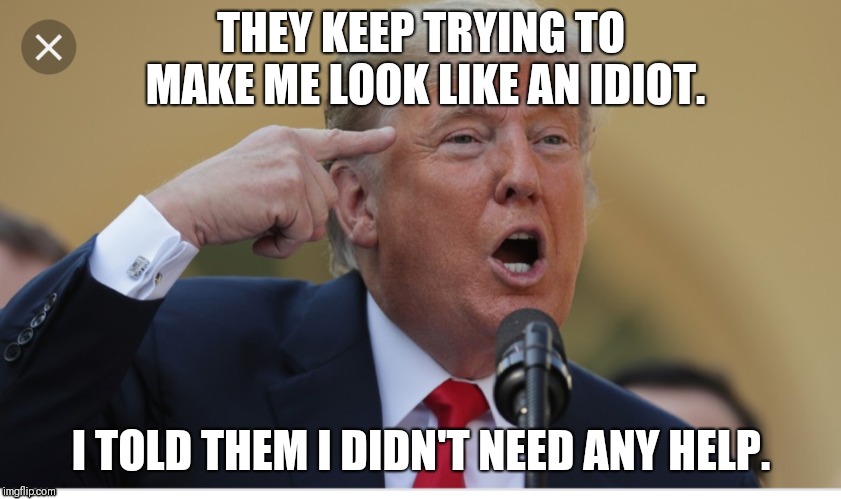 THEY KEEP TRYING TO MAKE ME LOOK LIKE AN IDIOT. I TOLD THEM I DIDN'T NEED ANY HELP. | image tagged in donald trump,donald trump is an idiot | made w/ Imgflip meme maker