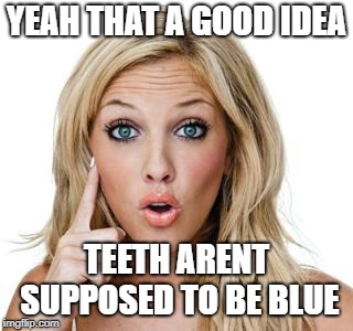 Dumb blonde | YEAH THAT A GOOD IDEA TEETH ARENT SUPPOSED TO BE BLUE | image tagged in dumb blonde | made w/ Imgflip meme maker