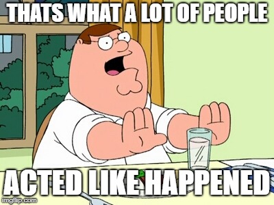 Peter Griffin WOAH | THATS WHAT A LOT OF PEOPLE ACTED LIKE HAPPENED | image tagged in peter griffin woah | made w/ Imgflip meme maker