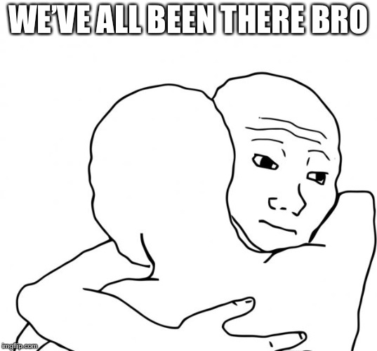 I Know That Feel Bro Meme | WE’VE ALL BEEN THERE BRO | image tagged in memes,i know that feel bro | made w/ Imgflip meme maker