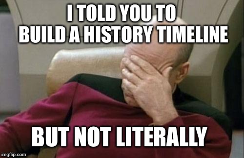 Captain Picard Facepalm Meme | I TOLD YOU TO BUILD A HISTORY TIMELINE; BUT NOT LITERALLY | image tagged in memes,captain picard facepalm | made w/ Imgflip meme maker