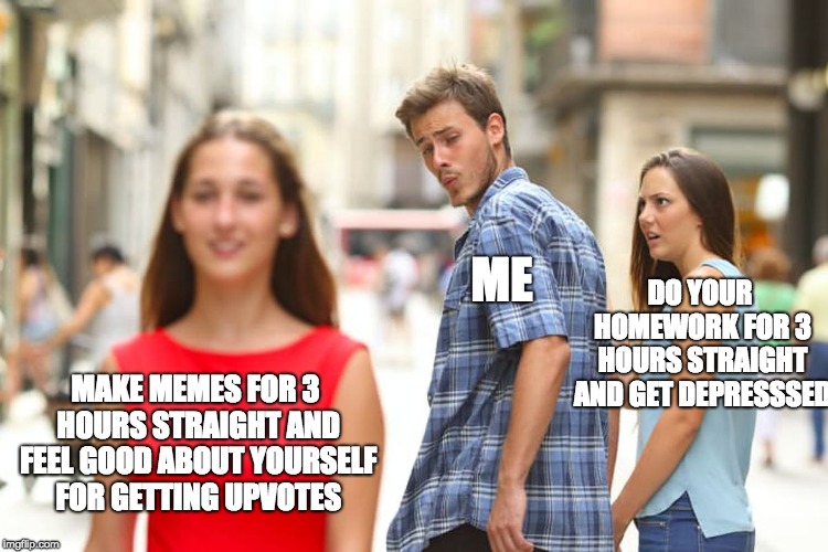 Getting Home From School | DO YOUR HOMEWORK FOR 3 HOURS STRAIGHT AND GET DEPRESSSED; ME; MAKE MEMES FOR 3 HOURS STRAIGHT AND FEEL GOOD ABOUT YOURSELF FOR GETTING UPVOTES | image tagged in memes,distracted boyfriend,funny,upvotes,homework,depression | made w/ Imgflip meme maker
