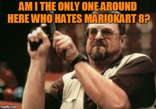 Am I The Only One Around Here Meme | AM I THE ONLY ONE AROUND HERE WHO HATES MARIOKART 8? | image tagged in memes,am i the only one around here | made w/ Imgflip meme maker