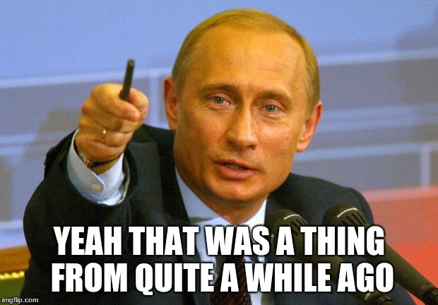 Good Guy Putin Meme | YEAH THAT WAS A THING FROM QUITE A WHILE AGO | image tagged in memes,good guy putin | made w/ Imgflip meme maker