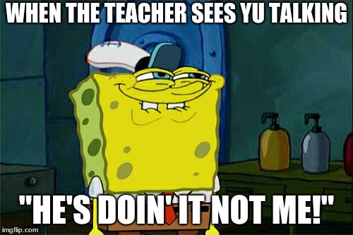 Don't You Squidward |  WHEN THE TEACHER SEES YU TALKING; "HE'S DOIN' IT NOT ME!" | image tagged in memes,dont you squidward | made w/ Imgflip meme maker