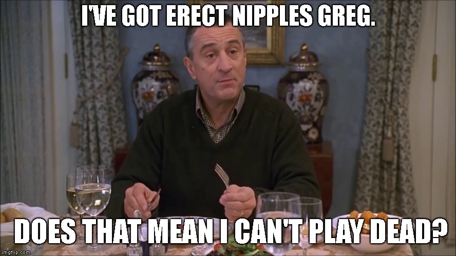 I'VE GOT ERECT NIPPLES GREG. DOES THAT MEAN I CAN'T PLAY DEAD? | made w/ Imgflip meme maker