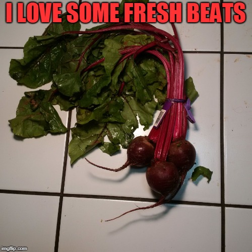 Fresh Beets | I LOVE SOME FRESH BEATS | image tagged in fresh beets | made w/ Imgflip meme maker