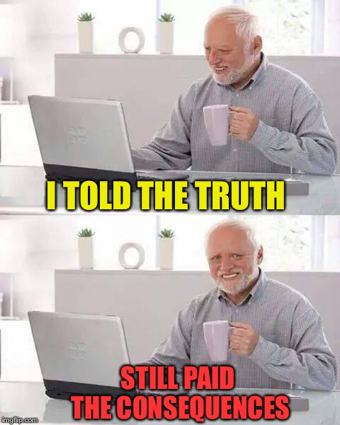 Well that sucks. | I TOLD THE TRUTH; STILL PAID THE CONSEQUENCES | image tagged in memes,hide the pain harold,truth,consequences,funny | made w/ Imgflip meme maker