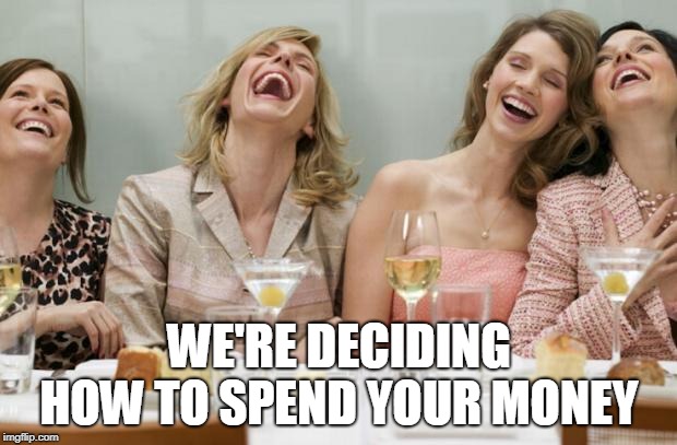 Laughing Women | WE'RE DECIDING HOW TO SPEND YOUR MONEY | image tagged in laughing women | made w/ Imgflip meme maker