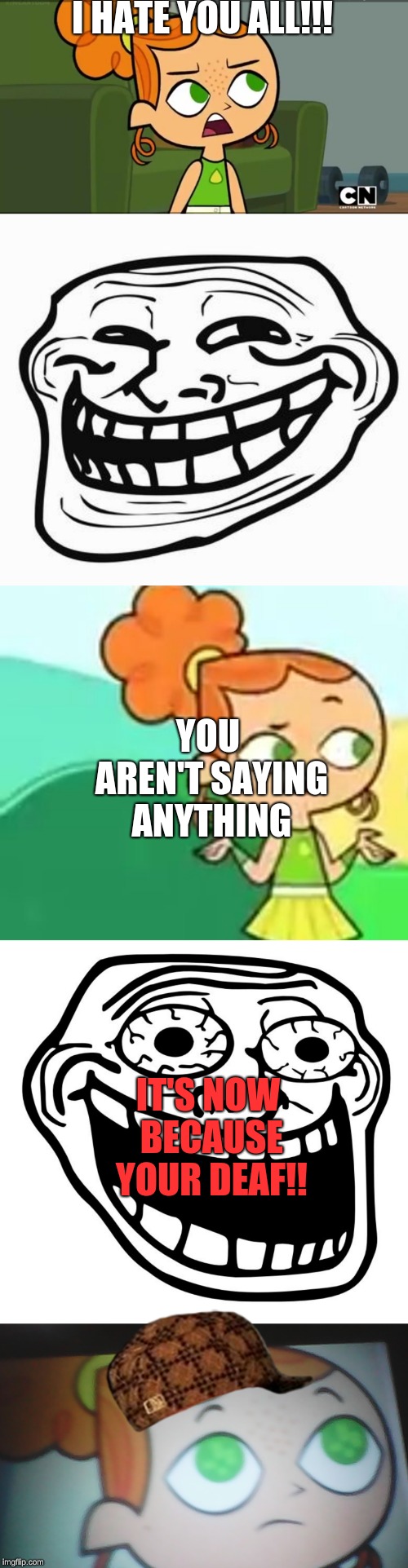 I HATE YOU ALL!!! YOU AREN'T SAYING ANYTHING; IT'S NOW BECAUSE YOUR DEAF!! | image tagged in trollface,crazy trollface,first world problems izzy,confession izzy,how was i supposed to know izzy | made w/ Imgflip meme maker