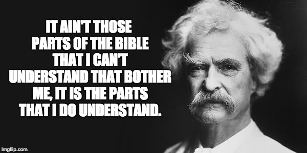 Mark Twain | IT AIN'T THOSE PARTS OF THE BIBLE THAT I CAN'T UNDERSTAND THAT BOTHER ME, IT IS THE PARTS THAT I DO UNDERSTAND. | image tagged in mark twain | made w/ Imgflip meme maker