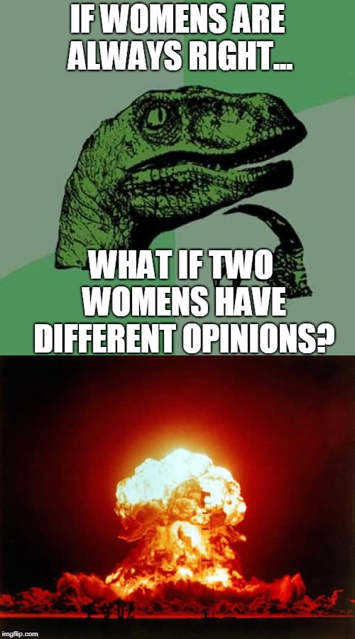 IF WOMENS ARE ALWAYS RIGHT... WHAT IF TWO WOMENS HAVE DIFFERENT OPINIONS? | image tagged in memes,philosoraptor,nuclear explosion | made w/ Imgflip meme maker