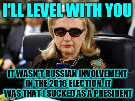 Hillary Clinton Cellphone Meme | I'LL LEVEL WITH YOU; IT WASN'T RUSSIAN INVOLVEMENT IN THE 2016 ELECTION, IT WAS THAT I SUCKED AS A PRESIDENT | image tagged in memes,hillary clinton cellphone | made w/ Imgflip meme maker