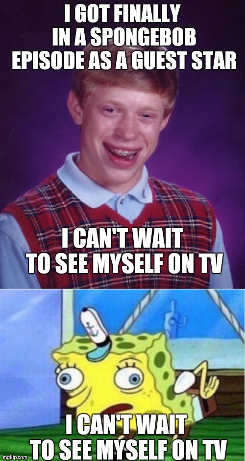 Spongebob vs McBLBrian | I GOT FINALLY IN A SPONGEBOB EPISODE AS A GUEST STAR; I CAN'T WAIT TO SEE MYSELF ON TV; I CAN'T WAIT TO SEE MYSELF ON TV | image tagged in memes,bad luck brian,mocking spongebob | made w/ Imgflip meme maker