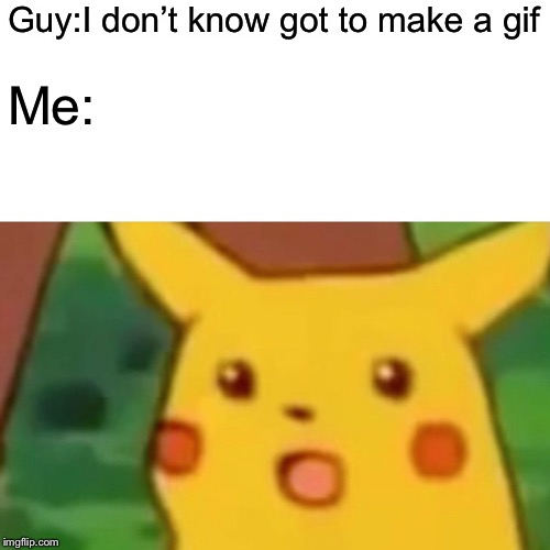 Surprised Pikachu | Guy:I don’t know got to make a gif; Me: | image tagged in memes,surprised pikachu | made w/ Imgflip meme maker