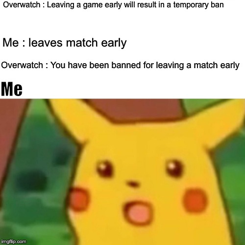 Surprised Pikachu Meme | Overwatch : Leaving a game early will result in a temporary ban; Me : leaves match early; Overwatch : You have been banned for leaving a match early; Me | image tagged in memes,surprised pikachu | made w/ Imgflip meme maker