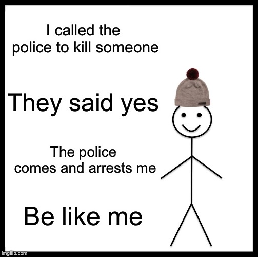 Be Like Bill | I called the police to kill someone; They said yes; The police comes and arrests me; Be like me | image tagged in memes,be like bill | made w/ Imgflip meme maker