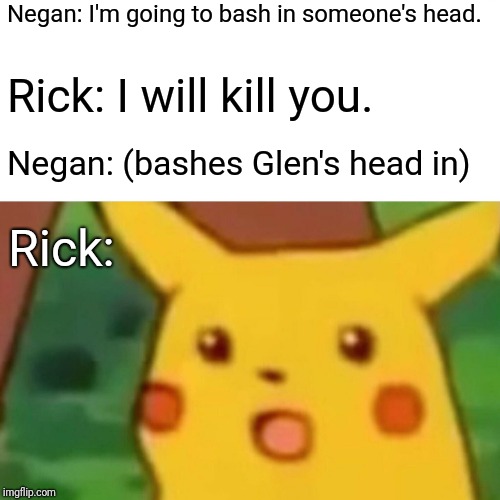 Surprised Pikachu | Negan: I'm going to bash in someone's head. Rick: I will kill you. Negan: (bashes Glen's head in); Rick: | image tagged in memes,surprised pikachu | made w/ Imgflip meme maker