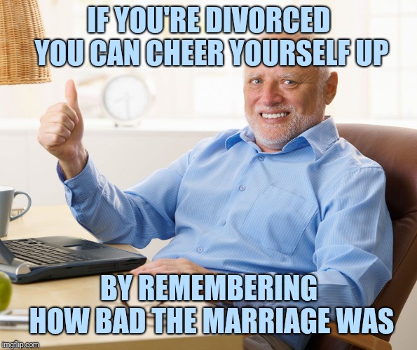 Hide the pain harold | IF YOU'RE DIVORCED YOU CAN CHEER YOURSELF UP; BY REMEMBERING HOW BAD THE MARRIAGE WAS | image tagged in hide the pain harold | made w/ Imgflip meme maker