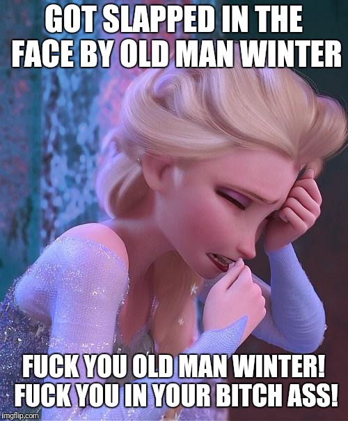 frozen crying | GOT SLAPPED IN THE FACE BY OLD MAN WINTER; FUCK YOU OLD MAN WINTER! FUCK YOU IN YOUR BITCH ASS! | image tagged in frozen crying | made w/ Imgflip meme maker