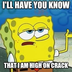 Spongebob I'll have you know | I'LL HAVE YOU KNOW; THAT I AM HIGH ON CRACK | image tagged in spongebob i'll have you know | made w/ Imgflip meme maker