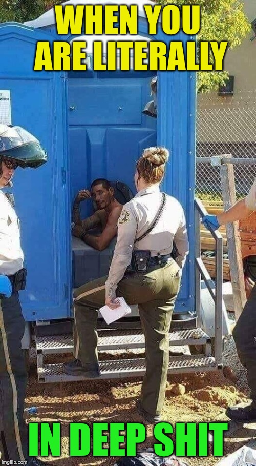 Shitter’s Full! | WHEN YOU ARE LITERALLY; IN DEEP SHIT | image tagged in deep,shit,embarrassing,problem,cops,funny memes | made w/ Imgflip meme maker