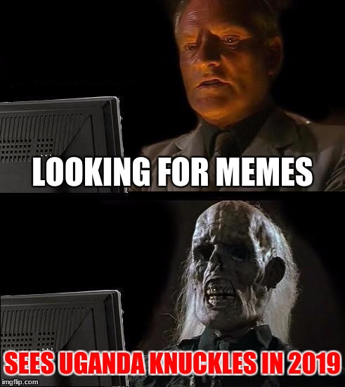 Uganda knuckles in 2019 | LOOKING FOR MEMES; SEES UGANDA KNUCKLES IN 2019 | image tagged in memes,ill just wait here | made w/ Imgflip meme maker