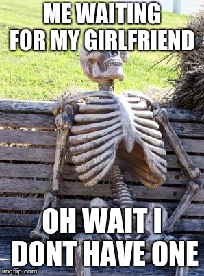 Waiting Skeleton Meme | ME WAITING FOR MY GIRLFRIEND; OH WAIT I DONT HAVE ONE | image tagged in memes,waiting skeleton | made w/ Imgflip meme maker